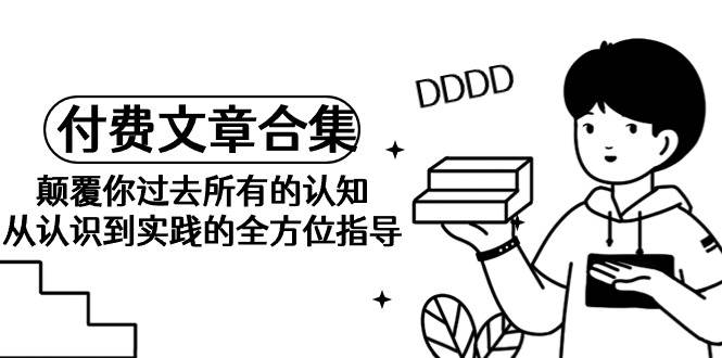 《某公众号付费文章合集》颠覆你过去所有的认知 从认识到实践的全方位指导-枫叶微课堂
