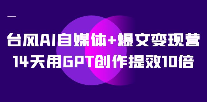 AI自媒体+爆文变现营，14天用GPT创作提效10倍（12节课）-枫叶微课堂