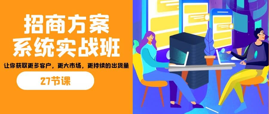招商·方案系统实战班：让你获取更多客户，更大市场，更持续的出货量(27节)-枫叶微课堂