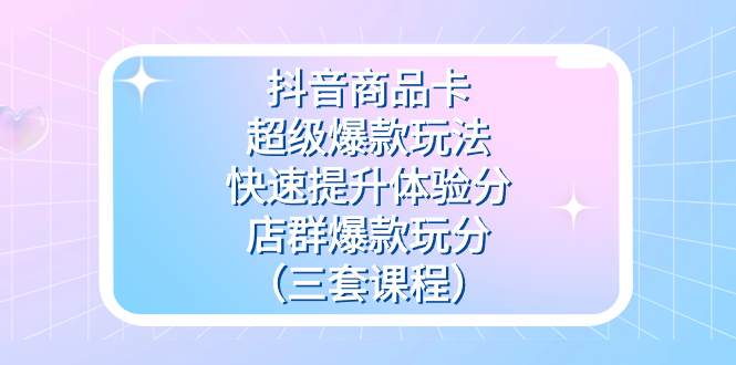 抖音商品卡-超级爆款玩法+快速提升体验分+店群爆款玩分（三套课程）-枫叶微课堂