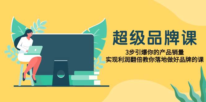 超级/品牌课，3步引爆你的产品销量，实现利润翻倍教你落地做好品牌的课-枫叶微课堂