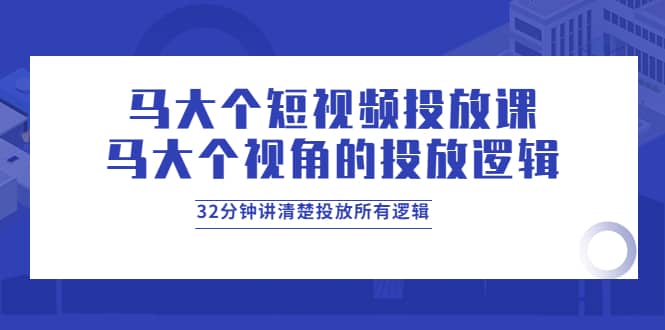 马大个短视频投放课，马大个视角的投放逻辑，32分钟讲清楚投放所有逻辑-枫叶微课堂