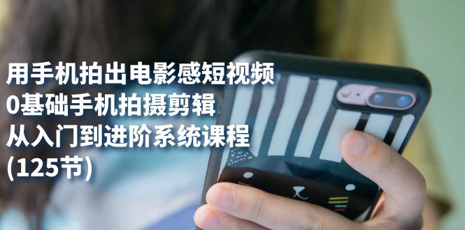 用手机拍出电影感短视频，0基础手机拍摄剪辑，从入门到进阶系统课程(125节)-枫叶微课堂