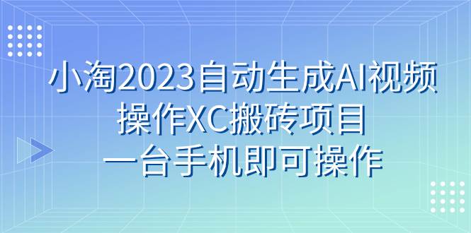 小淘2023自动生成AI视频操作XC搬砖项目，一台手机即可操作-枫叶微课堂