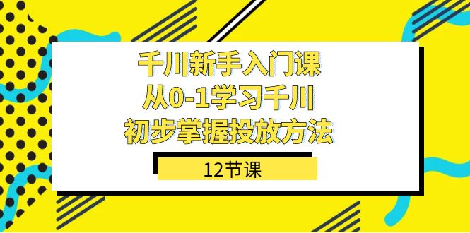 千川-新手入门课，从0-1学习千川，初步掌握投放方法（12节课）-枫叶微课堂