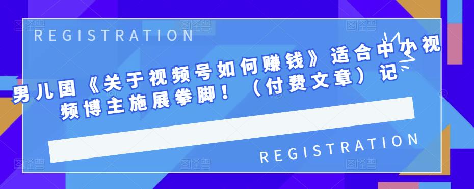 男儿国《关于视频号如何赚钱》适合中小视频博主施展拳脚！（付费文章）-枫叶微课堂