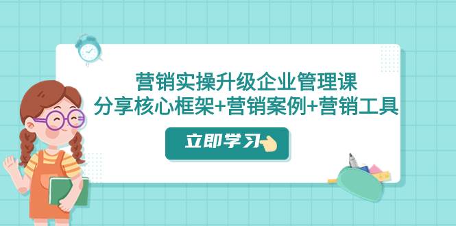 营销实操升级·企业管理课：分享核心框架+营销案例+营销工具（课程+文档）-枫叶微课堂