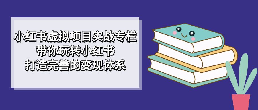 小红书虚拟项目实战专栏，带你玩转小红书，打造完善的变现体系-枫叶微课堂