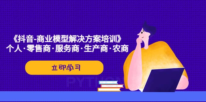 《抖音-商业-模型解决·方案培训》个人·零售商·服务商·生产商·农商-枫叶微课堂
