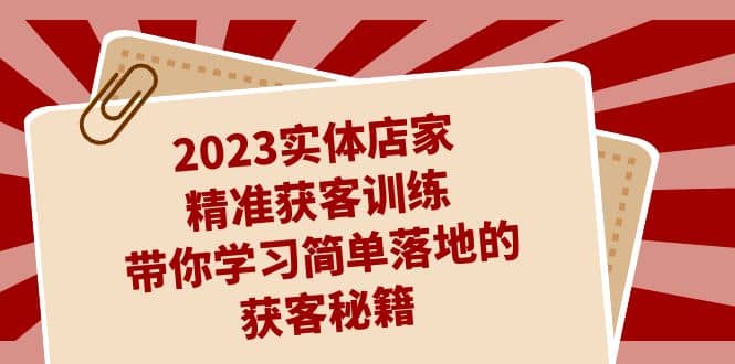 2023实体店家精准获客训练，带你学习简单落地的获客秘籍（27节课）-枫叶微课堂