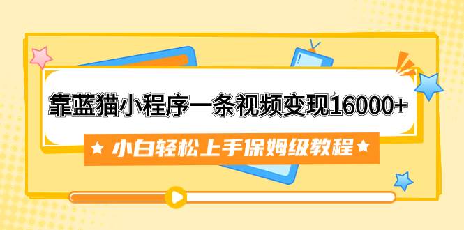靠蓝猫小程序一条视频变现16000+小白轻松上手保姆级教程（附166G资料素材）-枫叶微课堂