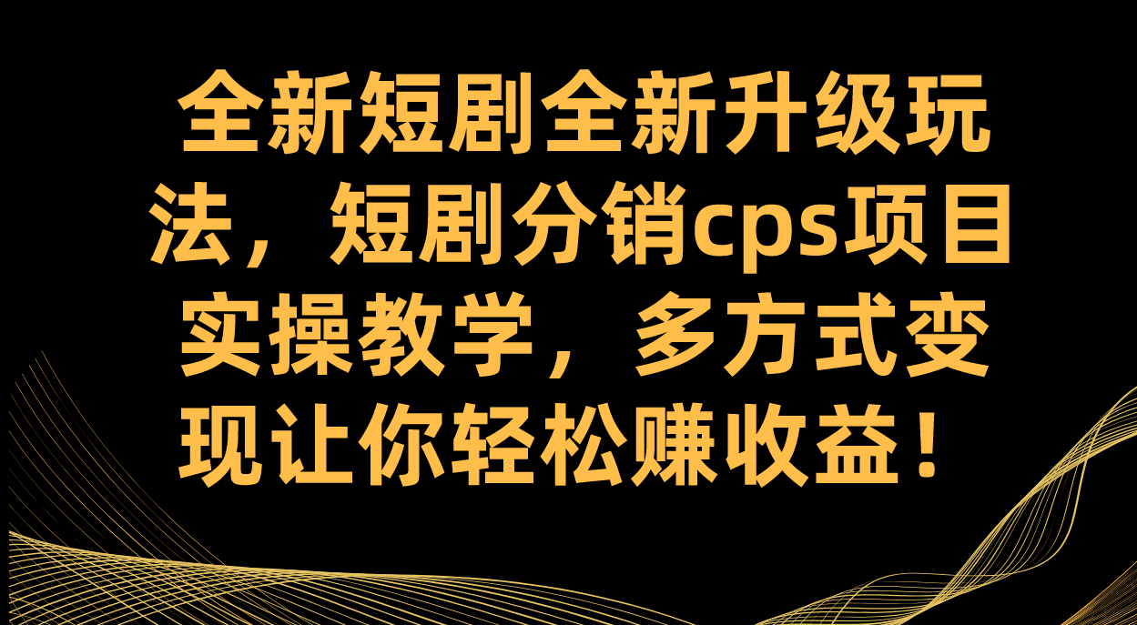 全新短剧全新升级玩法，短剧分销cps项目实操教学 多方式变现让你轻松赚收益-枫叶微课堂