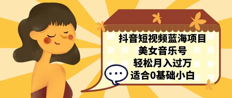 抖音短视频蓝海项目，美女音乐号，轻松月入过万 适合小白（教程+100G素材）-枫叶微课堂