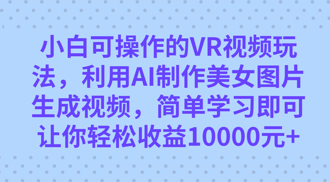 小白可操作的VR视频玩法，利用AI制作美女图片生成视频，你轻松收益10000+-枫叶微课堂