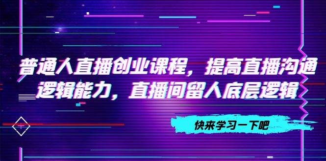 普通人直播创业课程，提高直播沟通逻辑能力，直播间留人底层逻辑（10节）-枫叶微课堂