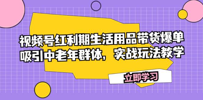 视频号红利期生活用品带货爆单，吸引中老年群体，实战玩法教学-枫叶微课堂