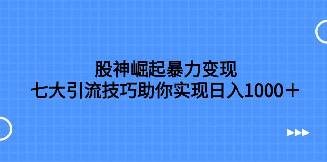 股神崛起暴力变现，七大引流技巧助你日入1000＋，按照流程操作没有经验也可快速上手-枫叶微课堂
