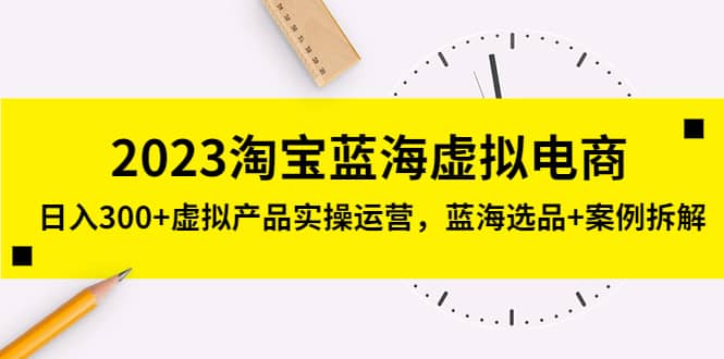 2023淘宝蓝海虚拟电商，虚拟产品实操运营，蓝海选品+案例拆解-枫叶微课堂