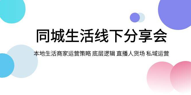 同城生活线下分享会，本地生活商家运营策略 底层逻辑 直播人货场 私域运营-枫叶微课堂
