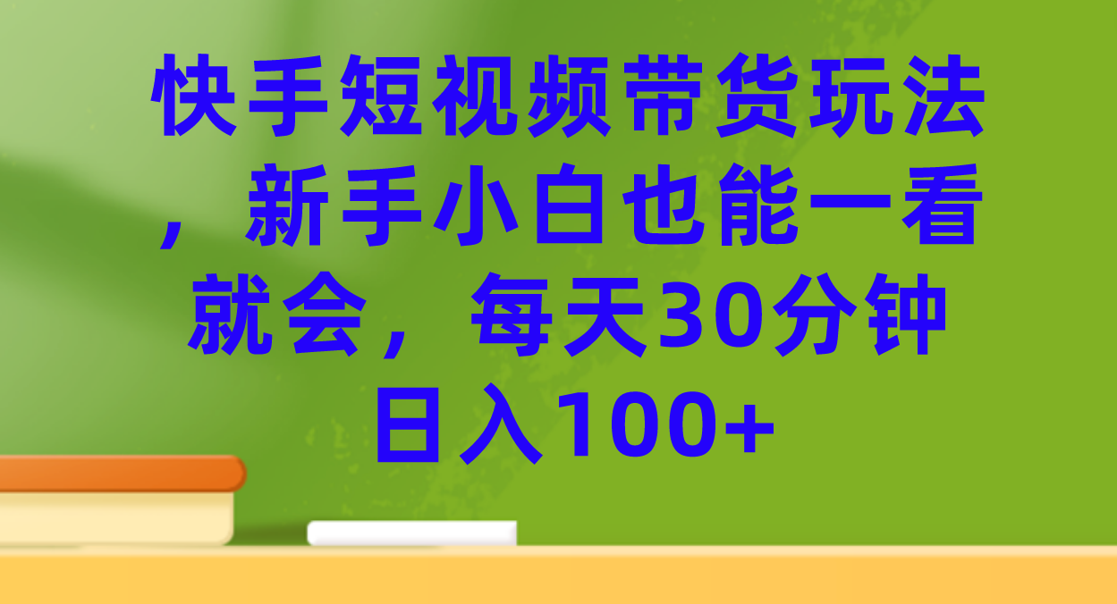 快手短视频带货玩法，新手小白也能一看就会，每天30分钟日入100+-枫叶微课堂