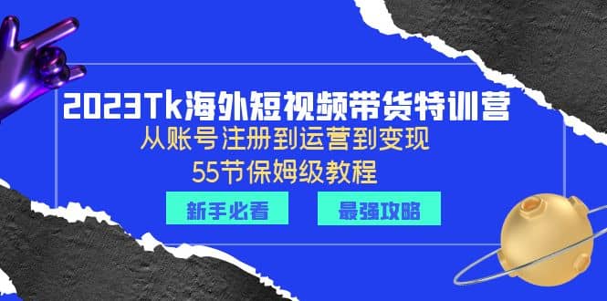 2023Tk海外-短视频带货特训营：从账号注册到运营到变现-55节保姆级教程-枫叶微课堂