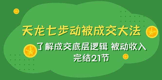 天龙/七步动被成交大法：了解成交底层逻辑 被动收入 完结21节-枫叶微课堂