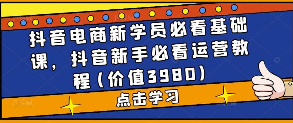 抖音电商新学员必看基础课，抖音新手必看运营教程(价值3980)-枫叶微课堂