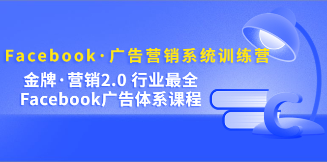Facebook·广告营销系统训练营：金牌·营销2.0 行业最全Facebook广告·体系-枫叶微课堂