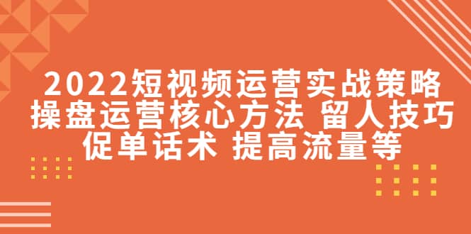 2022短视频运营实战策略：操盘运营核心方法 留人技巧促单话术 提高流量等-枫叶微课堂