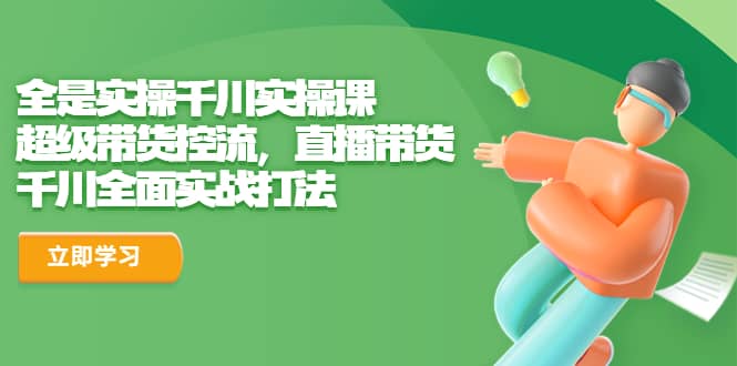全是实操千川实操课，超级带货控流，直播带货 千川全面实战打法-枫叶微课堂