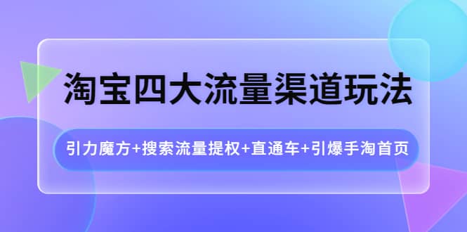 淘宝四大流量渠道玩法：引力魔方+搜索流量提权+直通车+引爆手淘首页-枫叶微课堂