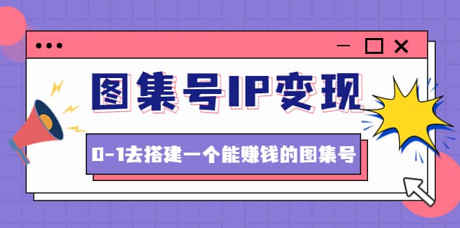 图集号IP变现，0-1去搭建一个能ZQ的图集号（文档+资料+视频）无水印-枫叶微课堂