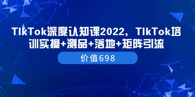 TIkTok深度认知课2022，TIkTok培训实操+测品+落地+矩阵引流（价值698）-枫叶微课堂