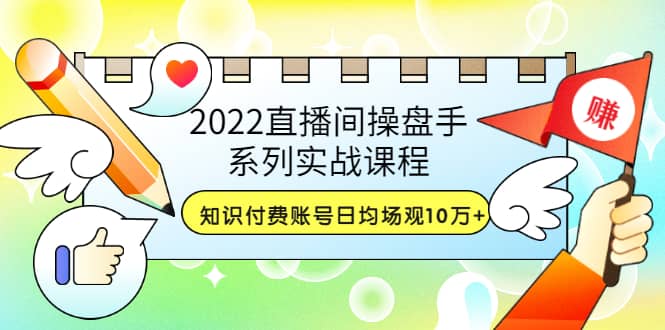 2022直播间操盘手系列实战课程：知识付费账号日均场观10万+(21节视频课)-枫叶微课堂