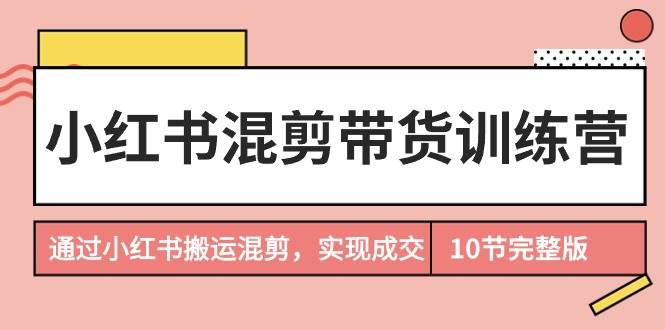 小红书混剪带货训练营，通过小红书搬运混剪，实现成交（10节课完结版）-枫叶微课堂