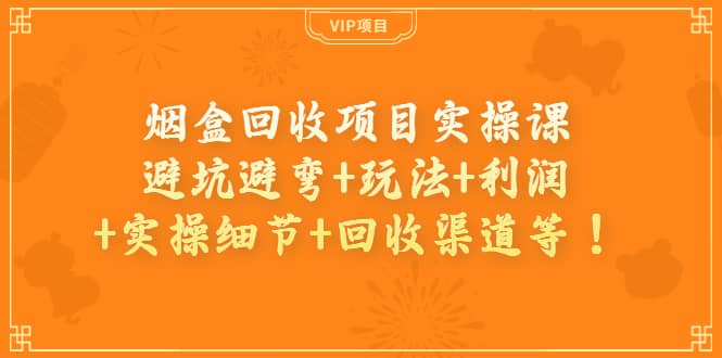 烟盒回收项目实操课：避坑避弯+玩法+利润+实操细节+回收渠道等-枫叶微课堂