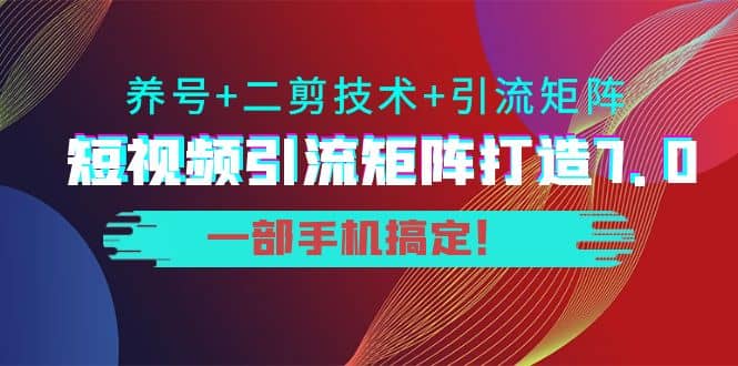 短视频引流矩阵打造7.0，养号+二剪技术+引流矩阵 一部手机搞定-枫叶微课堂