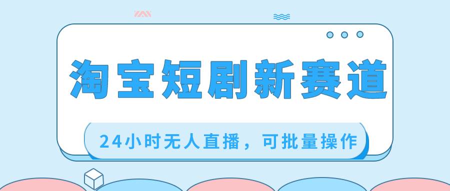 淘宝短剧新赛道，24小时无人直播，可批量操作-枫叶微课堂