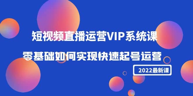 2022短视频直播运营VIP系统课：零基础如何实现快速起号运营（价值2999）-枫叶微课堂