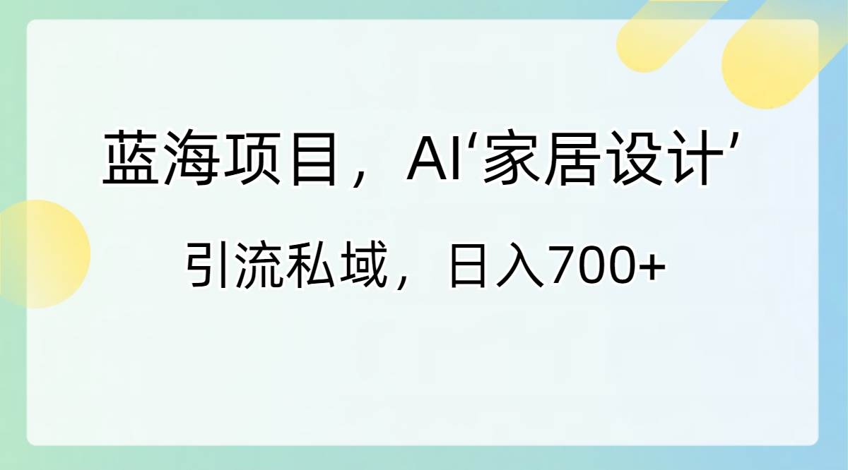 蓝海项目，AI‘家居设计’ 引流私域，日入700+-枫叶微课堂