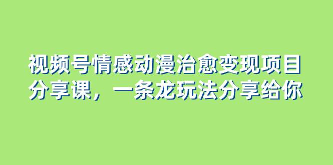 视频号情感动漫治愈变现项目分享课，一条龙玩法分享给你（教程+素材）-枫叶微课堂