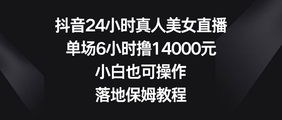 抖音24小时真人美女直播，单场6小时撸14000元，小白也可操作，落地保姆教程-枫叶微课堂