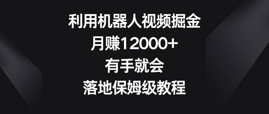 利用机器人视频掘金，月赚12000+，有手就会，落地保姆级教程-枫叶微课堂