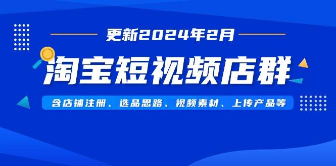 淘宝短视频店群（更新2024年2月）含店铺注册、选品思路、视频素材、上传…-枫叶微课堂