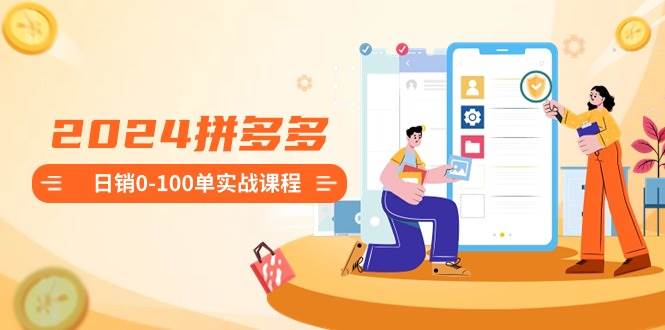 2024拼多多日销0-100单实战课程：新手注册开店到日销100单整套流程-枫叶微课堂
