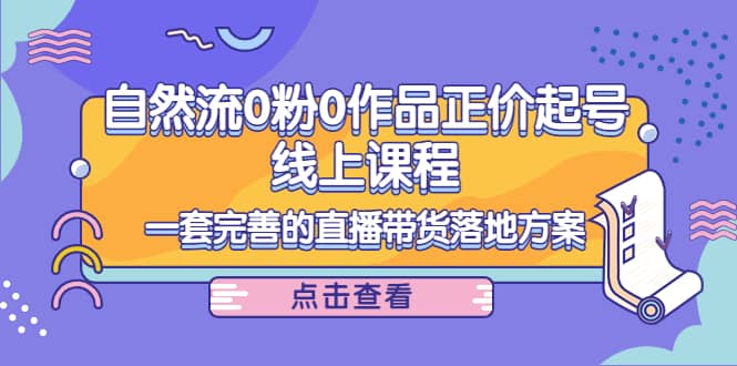 自然流0粉0作品正价起号线上课程：一套完善的直播带货落地方案-枫叶微课堂