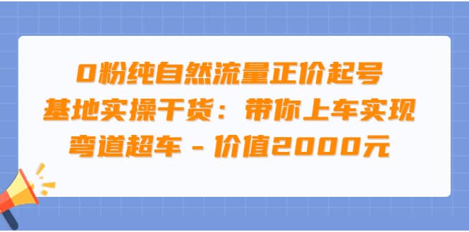 0粉纯自然流量正价起号基地实操干货：带你上车实现弯道超车 – 价值2000元-枫叶微课堂