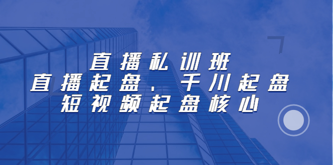 直播私训班：直播起盘、千川起盘、短视频起盘核心-枫叶微课堂