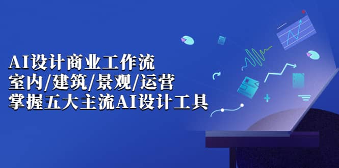 AI设计商业·工作流，室内·建筑·景观·运营，掌握五大主流AI设计工具-枫叶微课堂