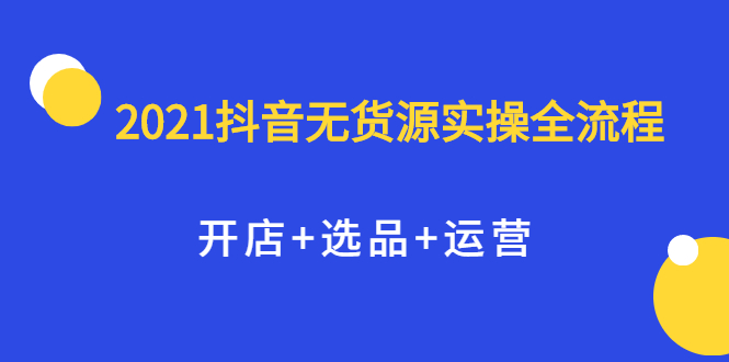 2021抖音无货源实操全流程，开店+选品+运营，全职兼职都可操作-枫叶微课堂